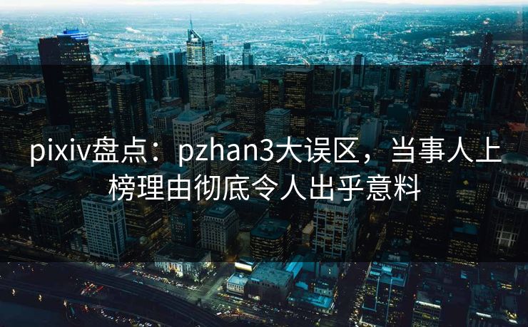 pixiv盘点：pzhan3大误区，当事人上榜理由彻底令人出乎意料