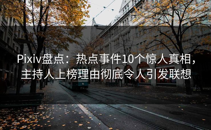 Pixiv盘点：热点事件10个惊人真相，主持人上榜理由彻底令人引发联想