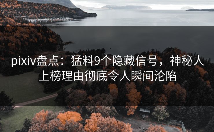 pixiv盘点:猛料9个隐藏信号,神秘人上榜理由彻底令人瞬间沦陷 pixiv盘点:猛料9个隐藏信号,神秘人上榜理由彻底令人瞬间沦陷