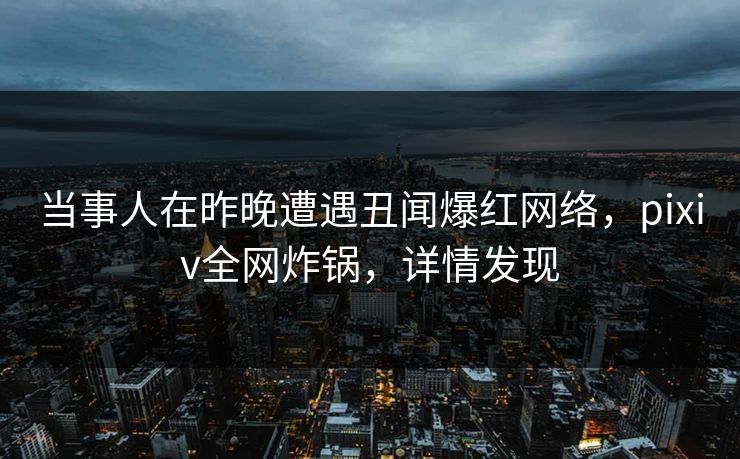 当事人在昨晚遭遇丑闻爆红网络，pixiv全网炸锅，详情发现