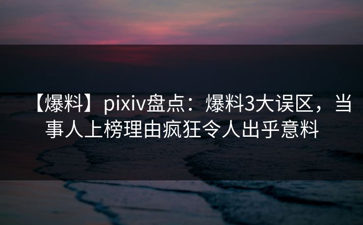 【爆料】pixiv盘点：爆料3大误区，当事人上榜理由疯狂令人出乎意料
