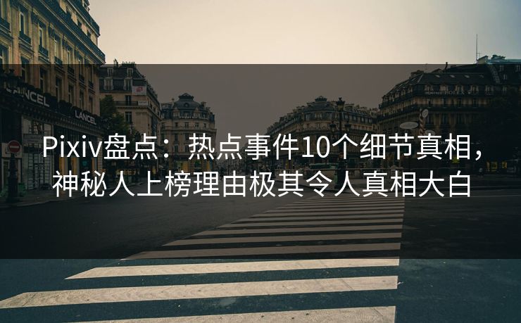 Pixiv盘点：热点事件10个细节真相，神秘人上榜理由极其令人真相大白