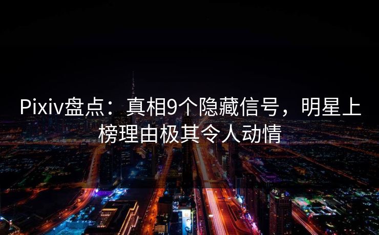 Pixiv盘点：真相9个隐藏信号，明星上榜理由极其令人动情