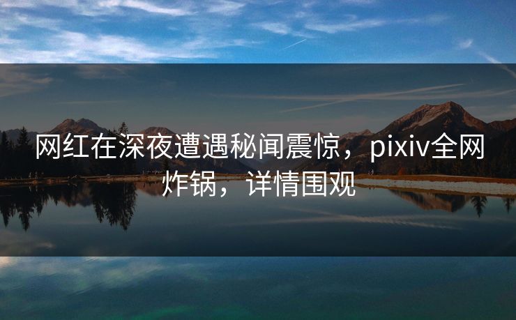 网红在深夜遭遇秘闻震惊,pixiv全网炸锅,详情围观 网红在深夜遭遇秘闻震惊,pixiv全网炸锅,详情围观