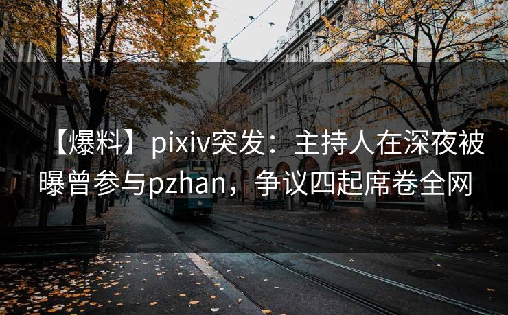 【爆料】pixiv突发：主持人在深夜被曝曾参与pzhan，争议四起席卷全网
