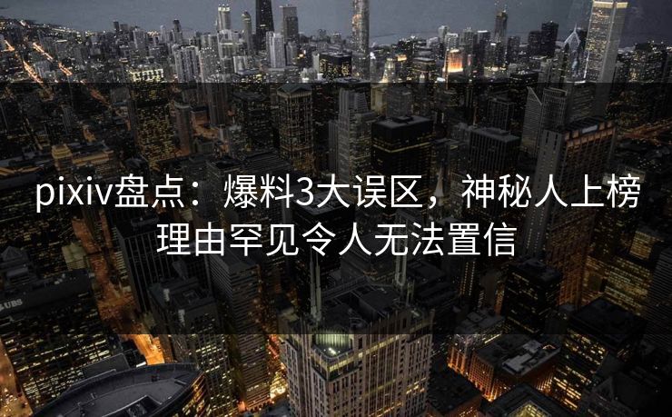 pixiv盘点：爆料3大误区，神秘人上榜理由罕见令人无法置信