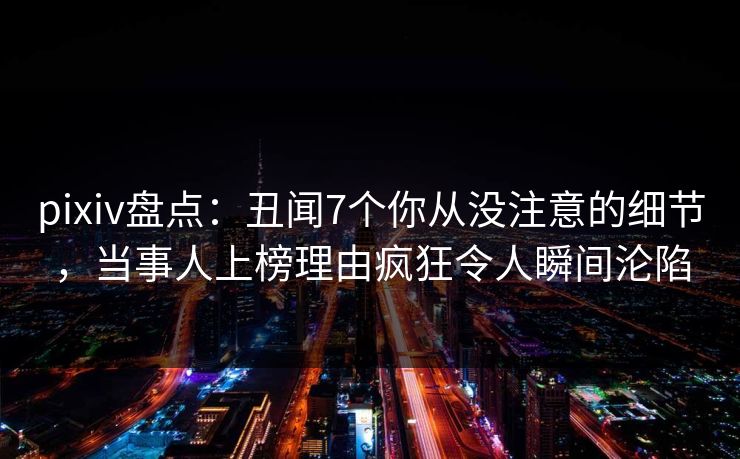 pixiv盘点：丑闻7个你从没注意的细节，当事人上榜理由疯狂令人瞬间沦陷