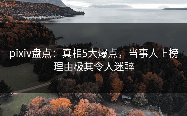pixiv盘点：真相5大爆点，当事人上榜理由极其令人迷醉
