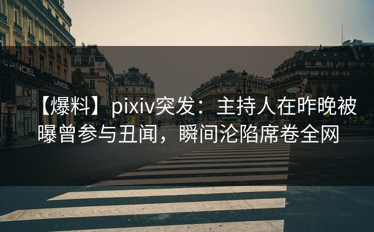 【爆料】pixiv突发：主持人在昨晚被曝曾参与丑闻，瞬间沦陷席卷全网