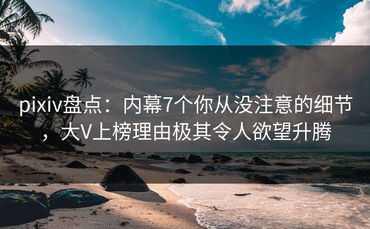 pixiv盘点：内幕7个你从没注意的细节，大V上榜理由极其令人欲望升腾