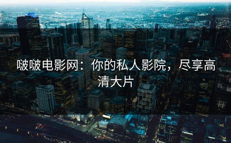 啵啵电影网：你的私人影院，尽享高清大片