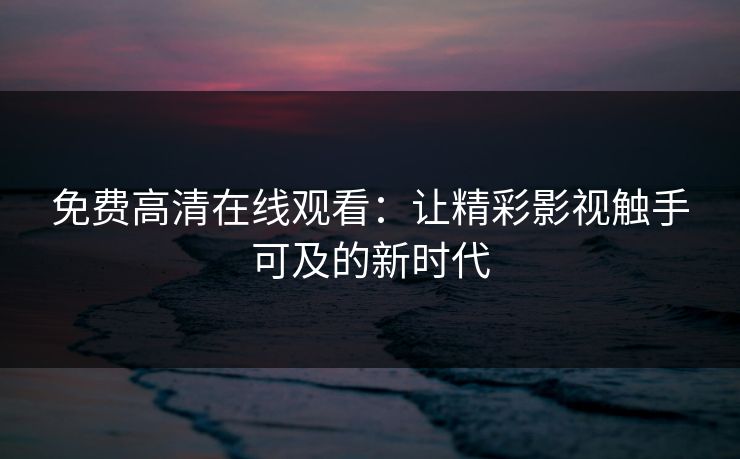 免费高清在线观看：让精彩影视触手可及的新时代