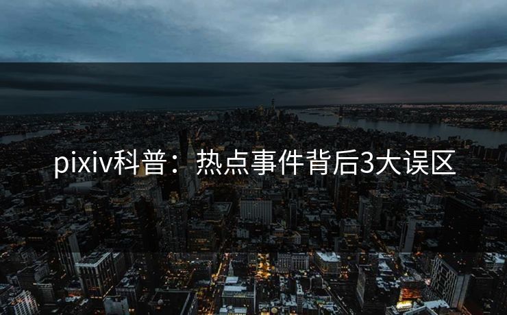 pixiv科普：热点事件背后3大误区