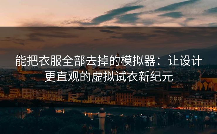 能把衣服全部去掉的模拟器:让设计更直观的虚拟试衣新纪元 能把衣服全部去掉的模拟器:让设计更直观的虚拟试衣新纪元