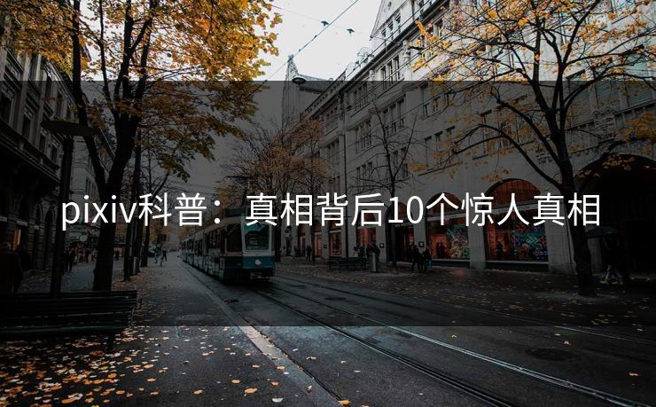 pixiv科普：真相背后10个惊人真相