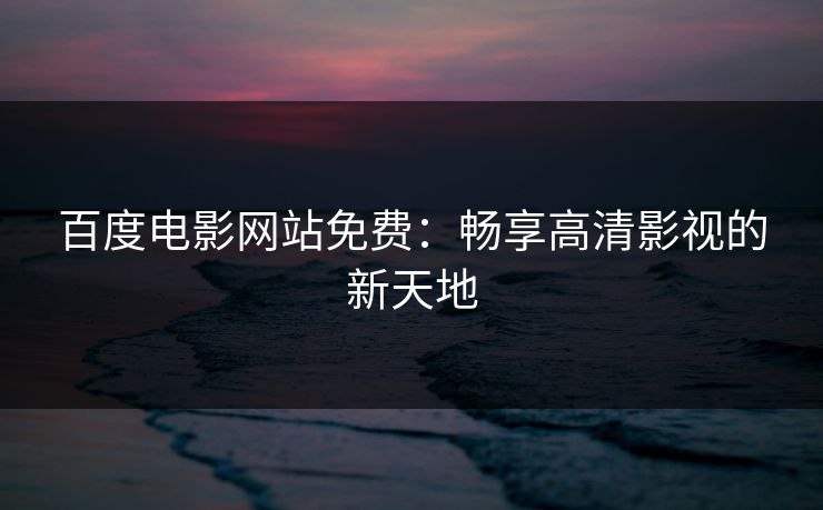 百度电影网站免费：畅享高清影视的新天地