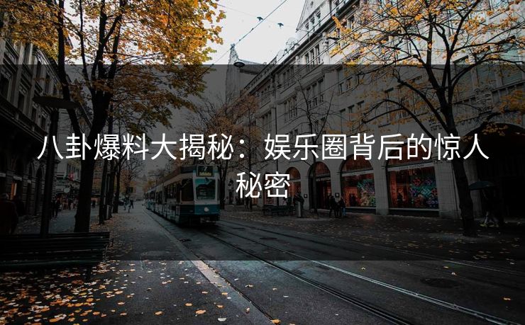 八卦爆料大揭秘：娱乐圈背后的惊人秘密