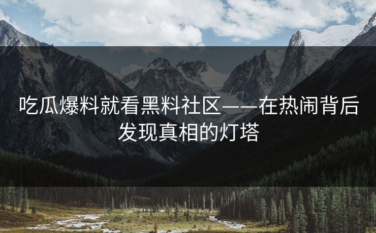 吃瓜爆料就看黑料社区——在热闹背后发现真相的灯塔