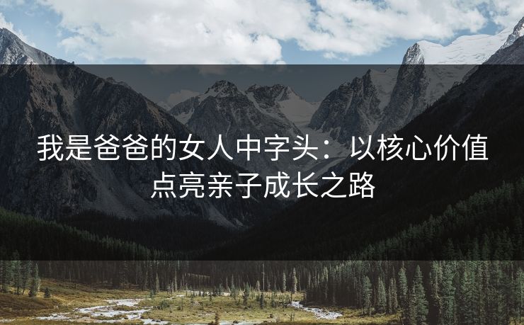 我是爸爸的女人中字头：以核心价值点亮亲子成长之路