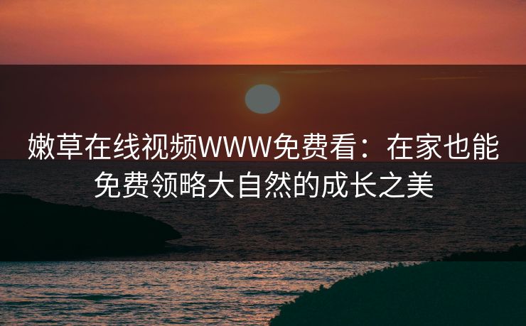 嫩草在线视频WWW免费看：在家也能免费领略大自然的成长之美
