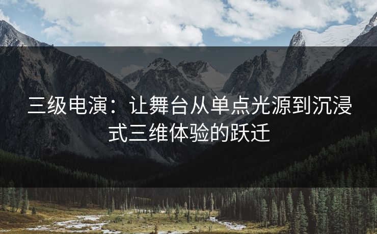 三级电演：让舞台从单点光源到沉浸式三维体验的跃迁