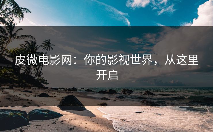 皮微电影网：你的影视世界，从这里开启