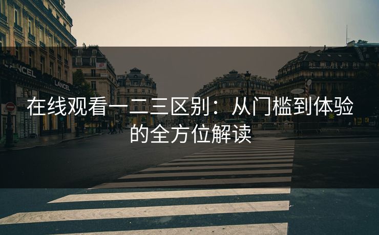 在线观看一二三区别：从门槛到体验的全方位解读