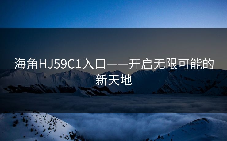 海角HJ59C1入口——开启无限可能的新天地 海角HJ59C1入口——开启无限可能的新天地