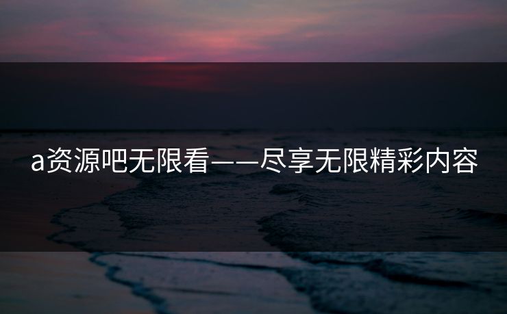 a资源吧无限看——尽享无限精彩内容