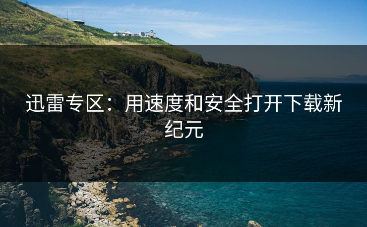 迅雷专区：用速度和安全打开下载新纪元