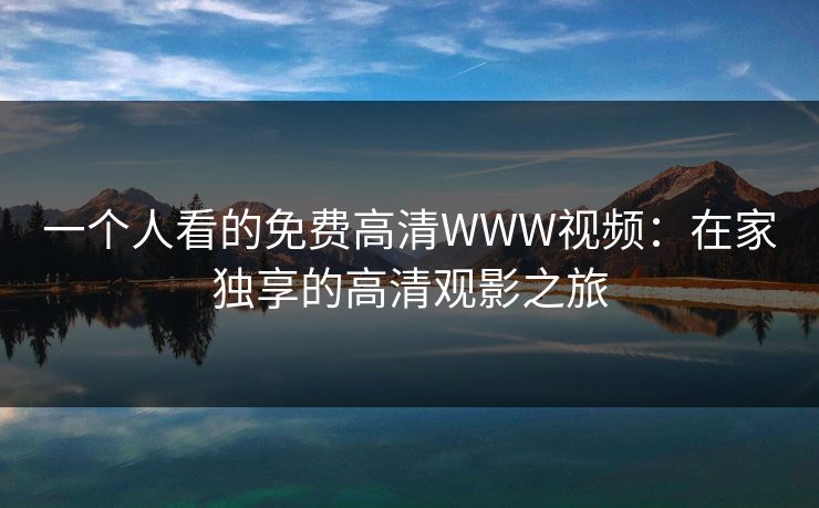 一个人看的免费高清WWW视频:在家独享的高清观影之旅 一个人看的免费高清WWW视频:在家独享的高清观影之旅