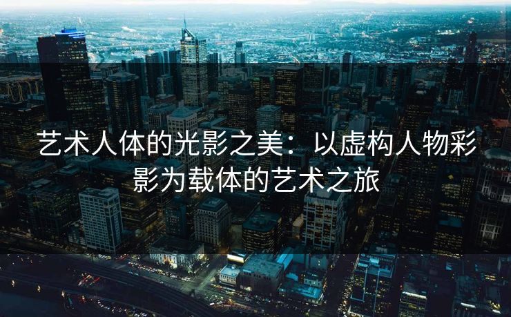 艺术人体的光影之美：以虚构人物彩影为载体的艺术之旅