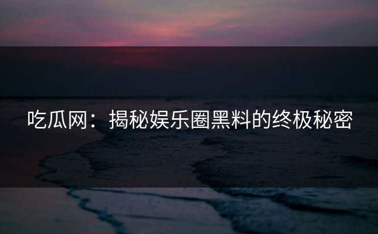 吃瓜网：揭秘娱乐圈黑料的终极秘密