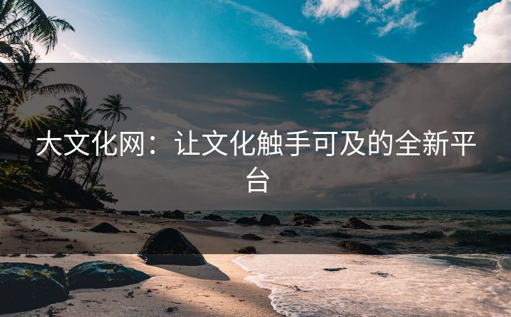 大文化网：让文化触手可及的全新平台