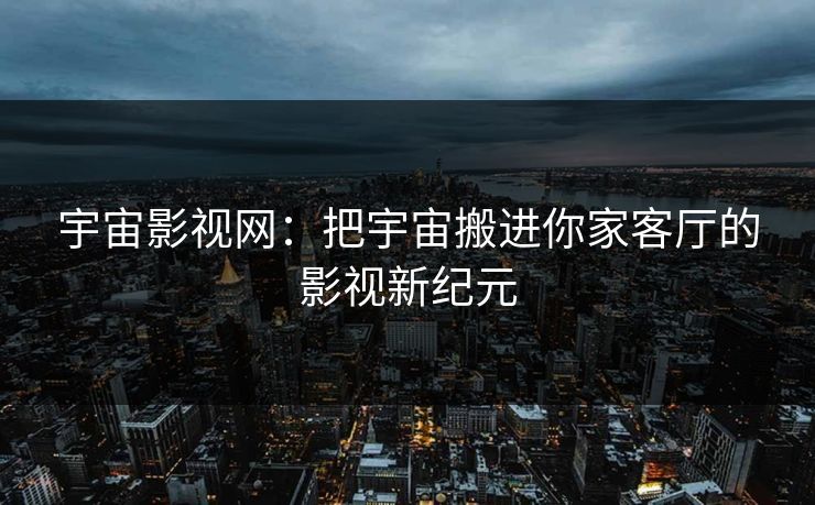 宇宙影视网：把宇宙搬进你家客厅的影视新纪元