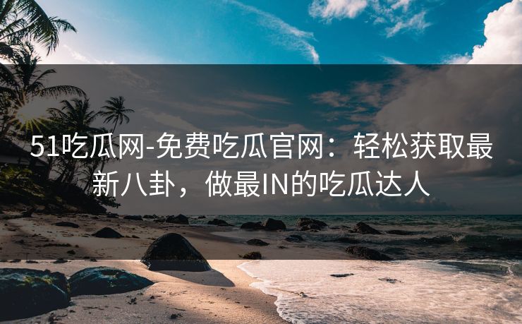 51吃瓜网-免费吃瓜官网：轻松获取最新八卦，做最IN的吃瓜达人