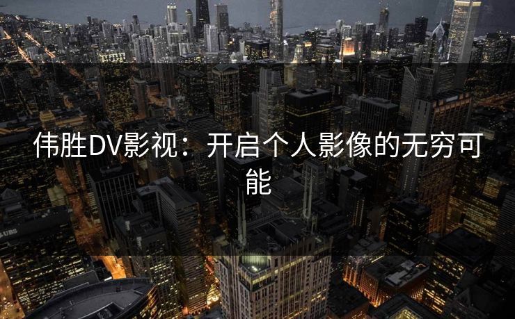 伟胜DV影视：开启个人影像的无穷可能