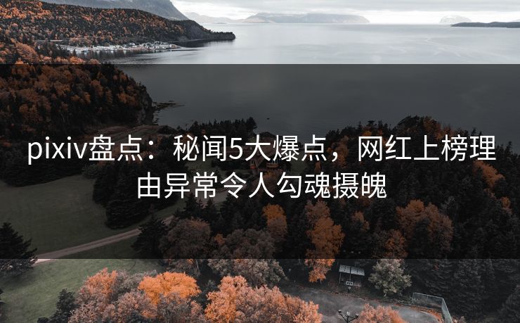 pixiv盘点：秘闻5大爆点，网红上榜理由异常令人勾魂摄魄