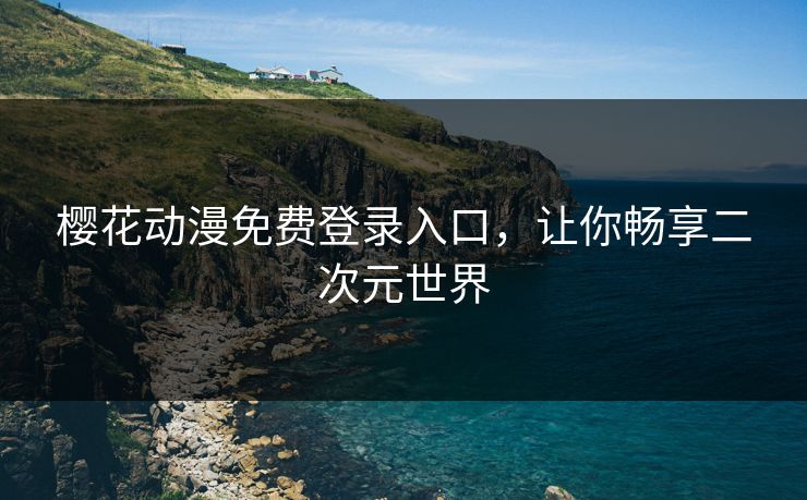 樱花动漫免费登录入口，让你畅享二次元世界
