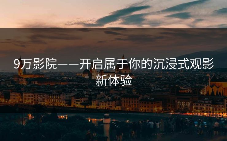 9万影院——开启属于你的沉浸式观影新体验