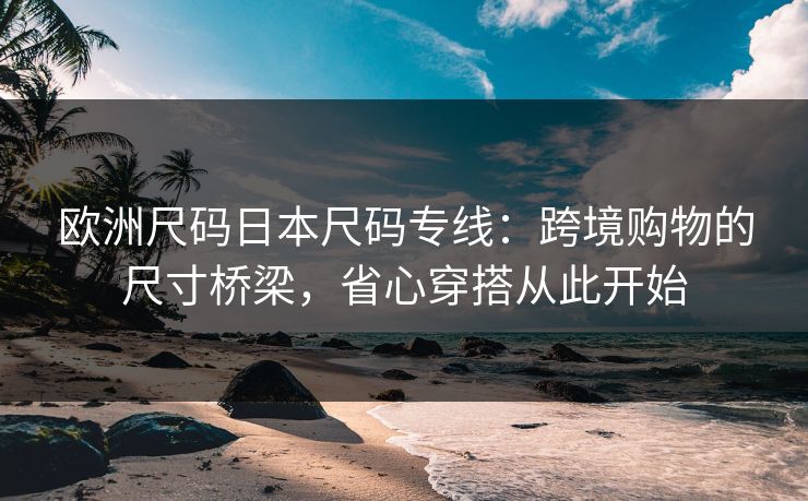 欧洲尺码日本尺码专线：跨境购物的尺寸桥梁，省心穿搭从此开始