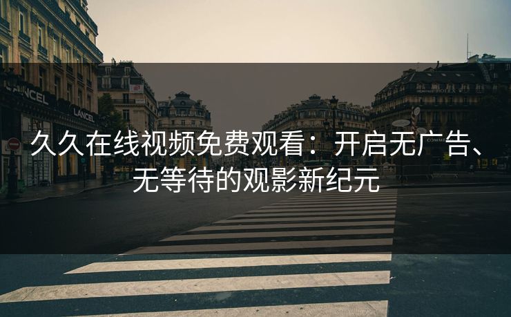 久久在线视频免费观看:开启无广告、无等待的观影新纪元 久久在线视频免费观看:开启无广告、无等待的观影新纪元