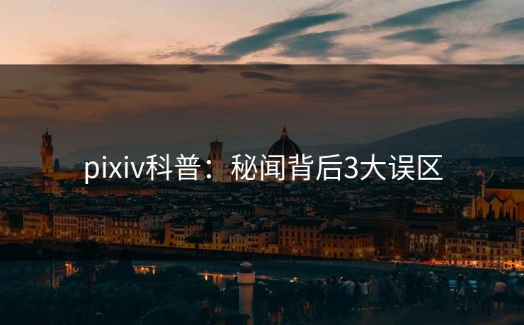 pixiv科普：秘闻背后3大误区