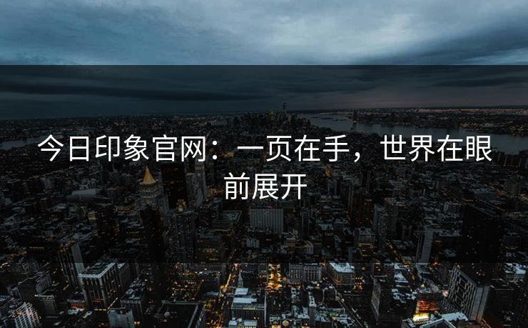 今日印象官网：一页在手，世界在眼前展开