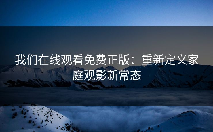 我们在线观看免费正版：重新定义家庭观影新常态