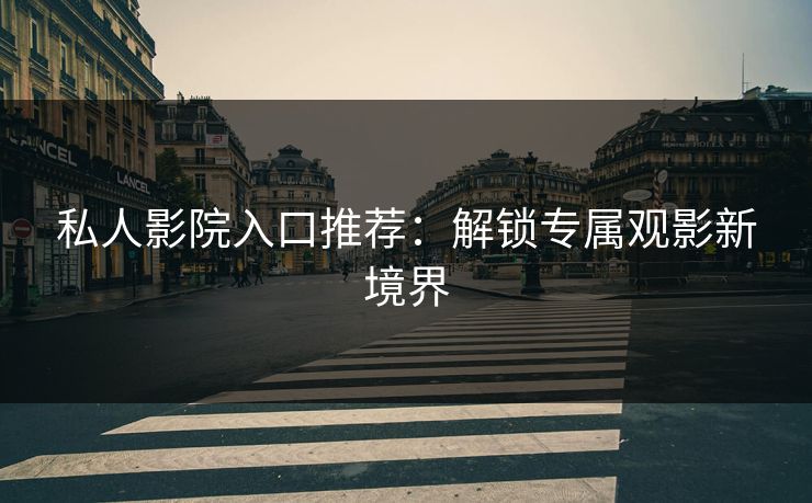 私人影院入口推荐：解锁专属观影新境界