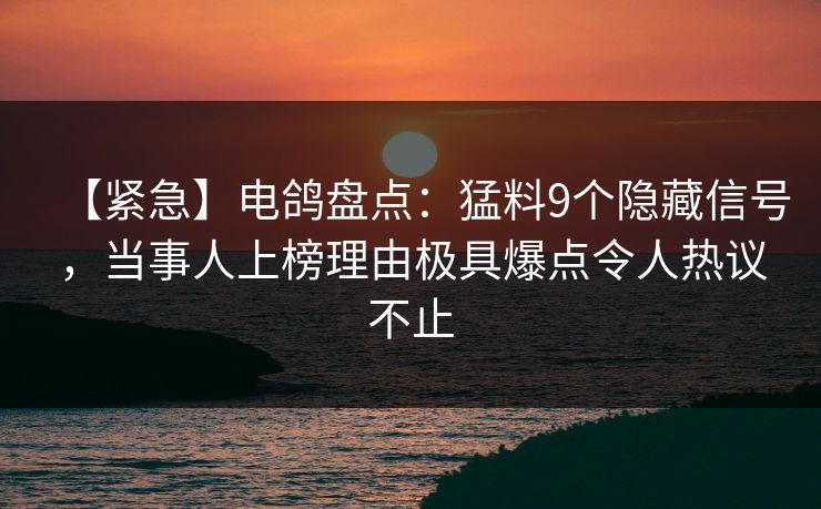 【紧急】电鸽盘点:猛料9个隐藏信号,当事人上榜理由极具爆点令人热议不止 【紧急】电鸽盘点:猛料9个隐藏信号,当事人上榜理由极具爆点令人热议不止