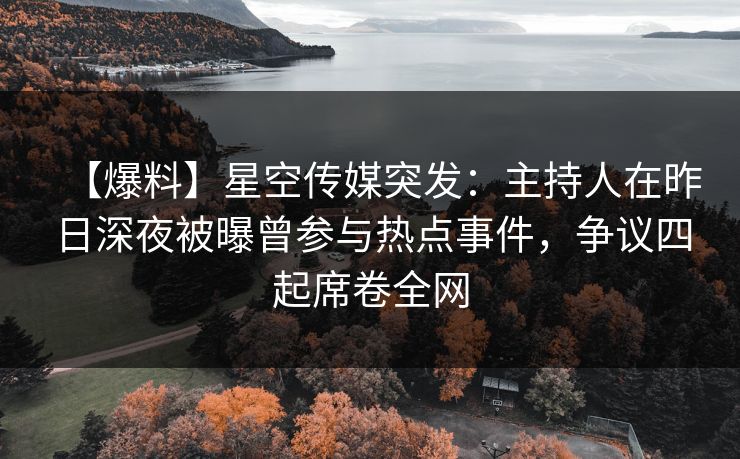 【爆料】星空传媒突发：主持人在昨日深夜被曝曾参与热点事件，争议四起席卷全网