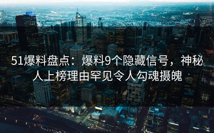 51爆料盘点：爆料9个隐藏信号，神秘人上榜理由罕见令人勾魂摄魄