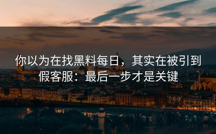 你以为在找黑料每日，其实在被引到假客服：最后一步才是关键